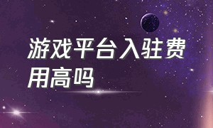 游戏平台入驻费用高吗