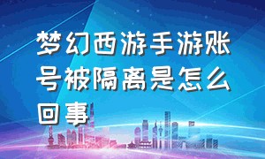 梦幻西游手游账号被隔离是怎么回事（梦幻西游手游账号被隔离自动解除）