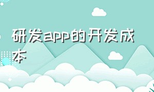 研发app的开发成本（研发app的开发成本是什么）