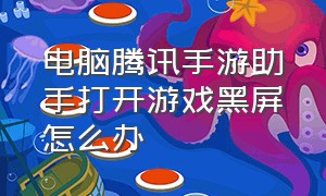 电脑腾讯手游助手打开游戏黑屏怎么办（腾讯手游助手启动电脑就死机）