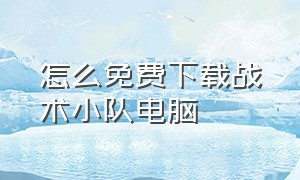 怎么免费下载战术小队电脑（怎么免费下载战术小队电脑端）