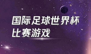 国际足球世界杯比赛游戏（国际足球世界杯比赛游戏叫什么）