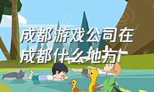 成都游戏公司在成都什么地方