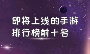 即将上线的手游排行榜前十名