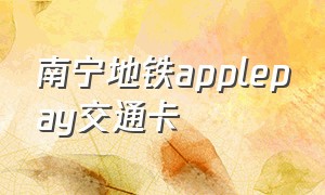 南宁地铁applepay交通卡（南宁地铁可以刷applepay吗）