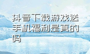 抖音下载游戏送手机福利是真的吗