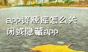 app资源库怎么关闭或隐藏app