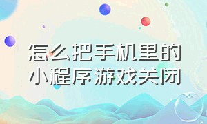 怎么把手机里的小程序游戏关闭