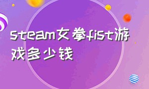 steam女拳fist游戏多少钱（女拳师游戏）