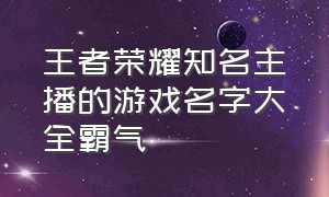 王者荣耀知名主播的游戏名字大全霸气（王者荣耀所有主播的游戏名字）