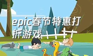 epic春节特惠打折游戏（epic2021春节特惠）