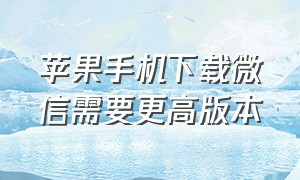 苹果手机下载微信需要更高版本