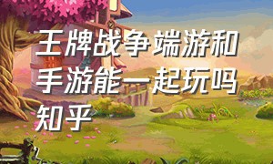 王牌战争端游和手游能一起玩吗知乎