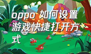 oppo 如何设置游戏快捷打开方式（oppo打游戏时小窗口模式怎么设置）