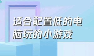 适合配置低的电脑玩的小游戏（适合配置低的电脑玩的小游戏有哪些）