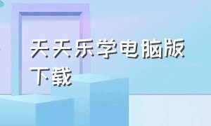 天天乐学电脑版下载（天天乐学安卓版怎么下载）