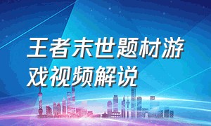 王者末世题材游戏视频解说（王者游戏解说合集）