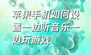 苹果手机如何设置一边听音乐一边玩游戏