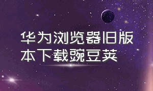 华为浏览器旧版本下载豌豆荚