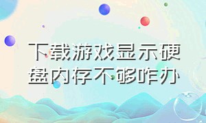 下载游戏显示硬盘内存不够咋办