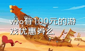 vivo有100元的游戏优惠券么（vivo游戏中心有5元券的版本是哪个）