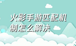 火影手游匹配机制怎么解决