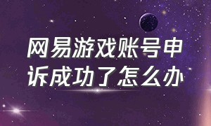 网易游戏账号申诉成功了怎么办