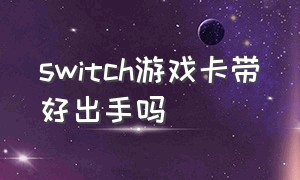 switch游戏卡带好出手吗（switch游戏卡带一般在哪里买）