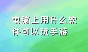 电脑上用什么软件可以玩手游