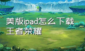 美版ipad怎么下载王者荣耀（ipad如何免费下载王者荣耀）