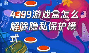 4399游戏盒怎么解除隐私保护模式（4399游戏盒存在异常怎么解决）