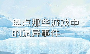 盘点那些游戏中的诡异事件（盘点那些游戏中的诡异事件是真的吗）