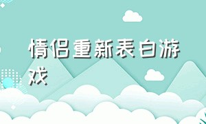 情侣重新表白游戏（提升感情的情侣游戏）