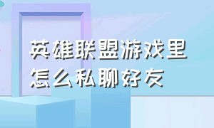 英雄联盟游戏里怎么私聊好友（英雄联盟如何在游戏中和好友聊天）