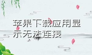 苹果下载应用显示无法连接（苹果下载提示无法连接到app）