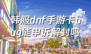 韩服dnf手游卡bug能申诉解封吗