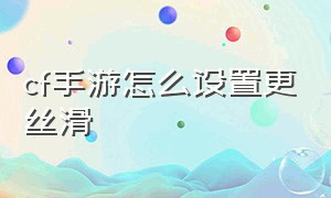 cf手游怎么设置更丝滑（cf手游怎么设置打得更稳）