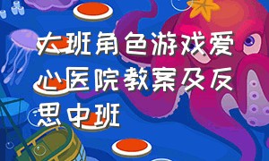 大班角色游戏爱心医院教案及反思中班