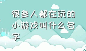 很多人都在玩的小游戏叫什么名字