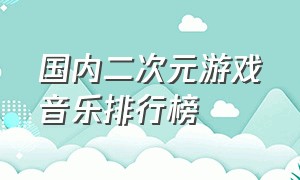 国内二次元游戏音乐排行榜