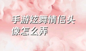 手游炫舞情侣头像怎么弄