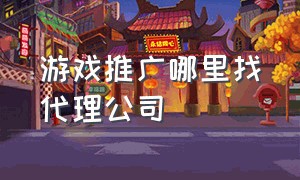 游戏推广哪里找代理公司（想做游戏推广怎么找游戏公司合作）