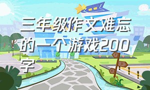 三年级作文难忘的一个游戏200字（三年级作文一个有特点的人）