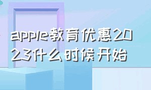 apple教育优惠2023什么时候开始（苹果教育优惠2024关闭时间）