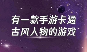 有一款手游卡通古风人物的游戏（有一款手游卡通古风人物的游戏名字）