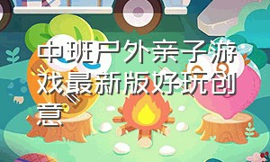 中班户外亲子游戏最新版好玩创意