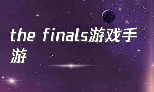 the finals游戏手游（thefinals手游哪里下载）