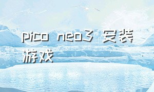 pico neo3 安装游戏