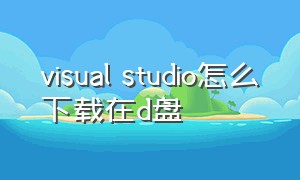 visual studio怎么下载在d盘