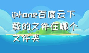 iphone百度云下载的文件在哪个文件夹